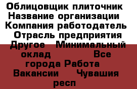 Облицовщик-плиточник › Название организации ­ Компания-работодатель › Отрасль предприятия ­ Другое › Минимальный оклад ­ 25 000 - Все города Работа » Вакансии   . Чувашия респ.